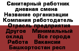 Санитарный работник дневная смена › Название организации ­ Компания-работодатель › Отрасль предприятия ­ Другое › Минимальный оклад ­ 1 - Все города Работа » Вакансии   . Башкортостан респ.,Баймакский р-н